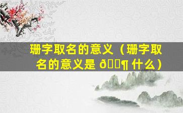 珊字取名的意义（珊字取名的意义是 🐶 什么）